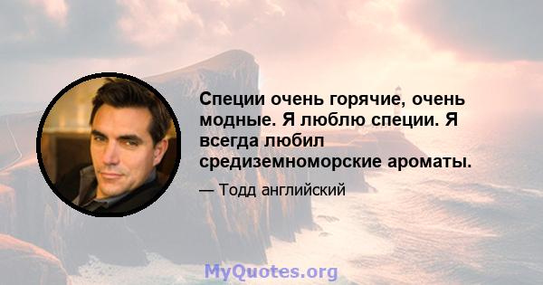 Специи очень горячие, очень модные. Я люблю специи. Я всегда любил средиземноморские ароматы.