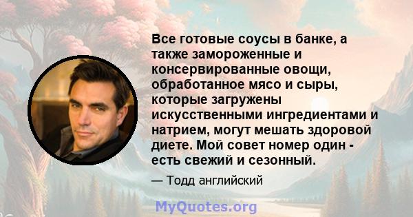 Все готовые соусы в банке, а также замороженные и консервированные овощи, обработанное мясо и сыры, которые загружены искусственными ингредиентами и натрием, могут мешать здоровой диете. Мой совет номер один - есть