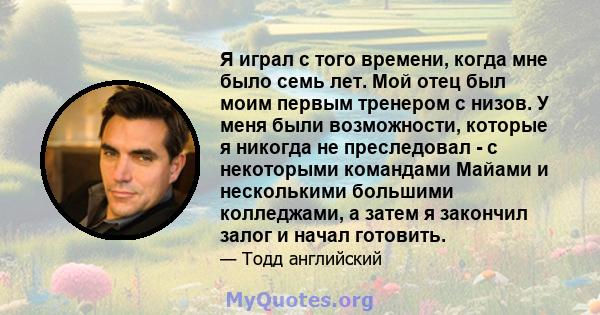 Я играл с того времени, когда мне было семь лет. Мой отец был моим первым тренером с низов. У меня были возможности, которые я никогда не преследовал - с некоторыми командами Майами и несколькими большими колледжами, а