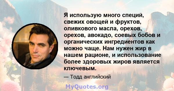 Я использую много специй, свежих овощей и фруктов, оливкового масла, орехов, орехов, авокадо, соевых бобов и органических ингредиентов как можно чаще. Нам нужен жир в нашем рационе, и использование более здоровых жиров