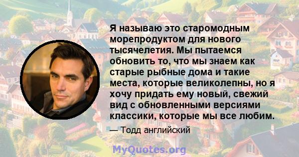 Я называю это старомодным морепродуктом для нового тысячелетия. Мы пытаемся обновить то, что мы знаем как старые рыбные дома и такие места, которые великолепны, но я хочу придать ему новый, свежий вид с обновленными