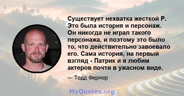 Существует нехватка жесткой Р. Это была история и персонаж. Он никогда не играл такого персонажа, и поэтому это было то, что действительно завоевало его. Сама история, на первый взгляд - Патрик и я любим актеров почти в 