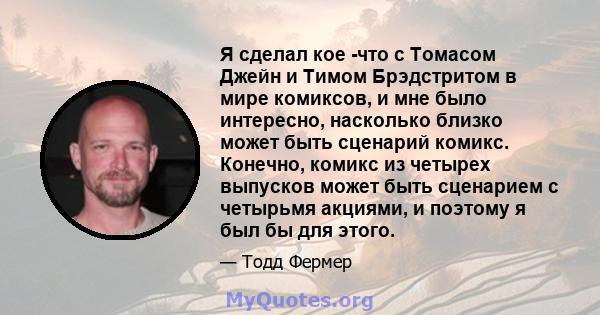 Я сделал кое -что с Томасом Джейн и Тимом Брэдстритом в мире комиксов, и мне было интересно, насколько близко может быть сценарий комикс. Конечно, комикс из четырех выпусков может быть сценарием с четырьмя акциями, и