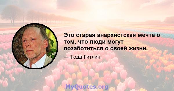 Это старая анархистская мечта о том, что люди могут позаботиться о своей жизни.