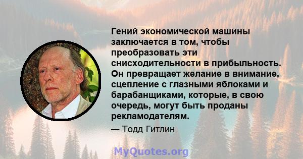 Гений экономической машины заключается в том, чтобы преобразовать эти снисходительности в прибыльность. Он превращает желание в внимание, сцепление с глазными яблоками и барабанщиками, которые, в свою очередь, могут