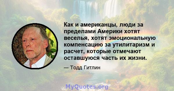 Как и американцы, люди за пределами Америки хотят веселья, хотят эмоциональную компенсацию за утилитаризм и расчет, которые отмечают оставшуюся часть их жизни.