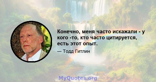 Конечно, меня часто искажали - у кого -то, кто часто цитируется, есть этот опыт.