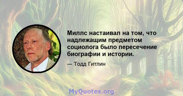 Миллс настаивал на том, что надлежащим предметом социолога было пересечение биографии и истории.