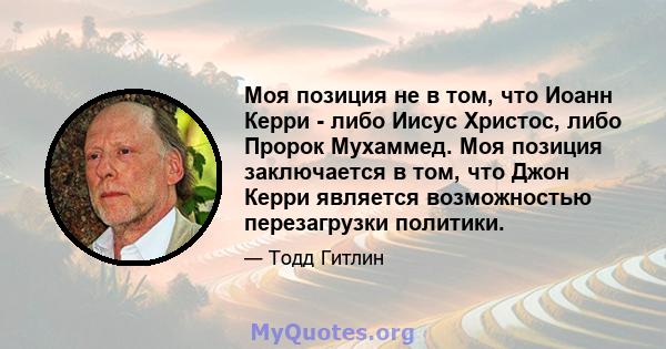 Моя позиция не в том, что Иоанн Керри - либо Иисус Христос, либо Пророк Мухаммед. Моя позиция заключается в том, что Джон Керри является возможностью перезагрузки политики.