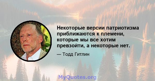 Некоторые версии патриотизма приближаются к племени, которые мы все хотим превзойти, а некоторые нет.