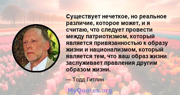 Существует нечеткое, но реальное различие, которое может, и я считаю, что следует провести между патриотизмом, который является привязанностью к образу жизни и национализмом, который является тем, что ваш образ жизни