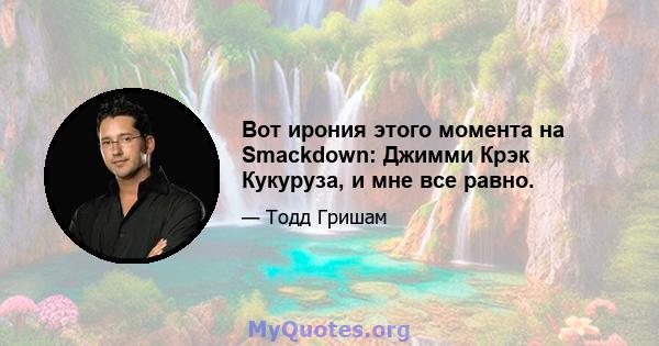 Вот ирония этого момента на Smackdown: Джимми Крэк Кукуруза, и мне все равно.