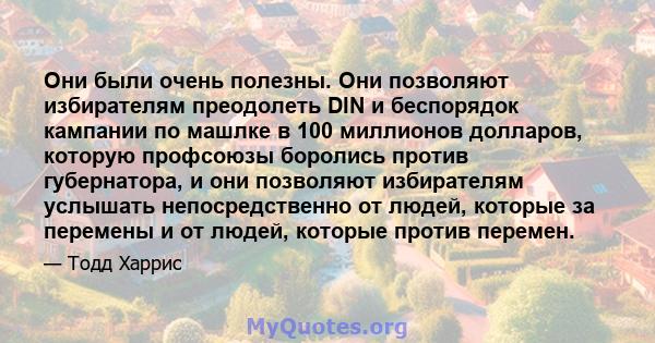 Они были очень полезны. Они позволяют избирателям преодолеть DIN и беспорядок кампании по машлке в 100 миллионов долларов, которую профсоюзы боролись против губернатора, и они позволяют избирателям услышать