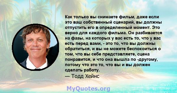 Как только вы снимаете фильм, даже если это ваш собственный сценарий, вы должны отпустить его в определенный момент. Это верно для каждого фильма. Он разбивается на фазы, на которых у вас есть то, что у вас есть перед