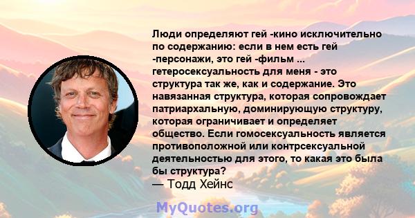 Люди определяют гей -кино исключительно по содержанию: если в нем есть гей -персонажи, это гей -фильм ... гетеросексуальность для меня - это структура так же, как и содержание. Это навязанная структура, которая