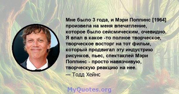 Мне было 3 года, и Мэри Поппинс [1964] произвела на меня впечатление, которое было сейсмическим, очевидно. Я впал в какое -то полное творческое, творческое восторг на тот фильм, который продвигал эту индустрию рисунков, 