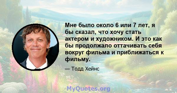 Мне было около 6 или 7 лет, я бы сказал, что хочу стать актером и художником. И это как бы продолжало оттачивать себя вокруг фильма и приближаться к фильму.