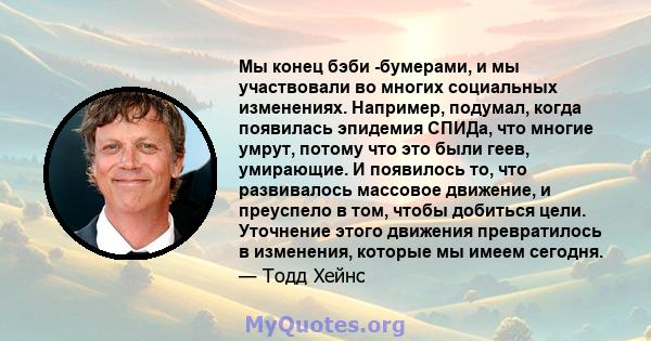 Мы конец бэби -бумерами, и мы участвовали во многих социальных изменениях. Например, подумал, когда появилась эпидемия СПИДа, что многие умрут, потому что это были геев, умирающие. И появилось то, что развивалось