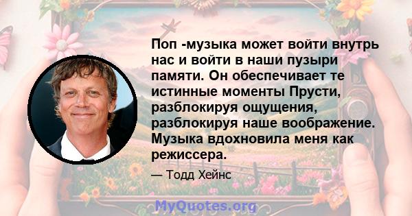 Поп -музыка может войти внутрь нас и войти в наши пузыри памяти. Он обеспечивает те истинные моменты Прусти, разблокируя ощущения, разблокируя наше воображение. Музыка вдохновила меня как режиссера.