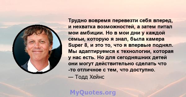 Трудно вовремя перевезти себя вперед, и нехватка возможностей, а затем питал мои амбиции. Но в мои дни у каждой семьи, которую я знал, была камера Super 8, и это то, что я впервые поднял. Мы адаптируемся к технологии,