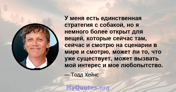 У меня есть единственная стратегия с собакой, но я немного более открыт для вещей, которые сейчас там, сейчас и смотрю на сценарии в мире и смотрю, может ли то, что уже существует, может вызвать мой интерес и мое