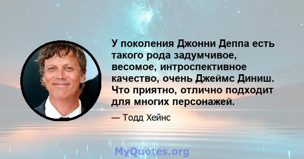 У поколения Джонни Деппа есть такого рода задумчивое, весомое, интроспективное качество, очень Джеймс Диниш. Что приятно, отлично подходит для многих персонажей.