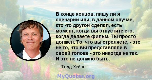 В конце концов, пишу ли я сценарий или, в данном случае, кто -то другой сделал, есть момент, когда вы отпустите его, когда делаете фильм. Ты просто должен. То, что вы стреляете, - это не то, что вы представляли в своей