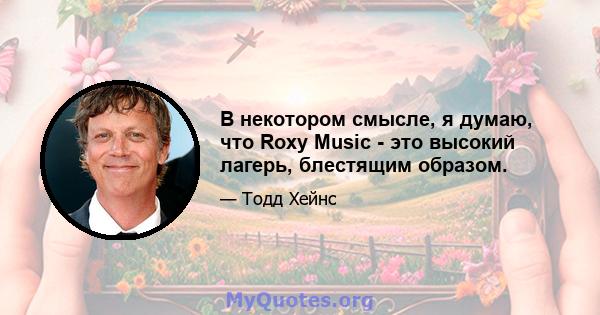 В некотором смысле, я думаю, что Roxy Music - это высокий лагерь, блестящим образом.