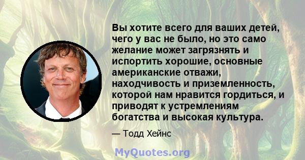 Вы хотите всего для ваших детей, чего у вас не было, но это само желание может загрязнять и испортить хорошие, основные американские отважи, находчивость и приземленность, которой нам нравится гордиться, и приводят к