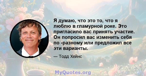 Я думаю, что это то, что я люблю в гламурной роке. Это пригласило вас принять участие. Он попросил вас изменить себя по -разному или предложил все эти варианты.