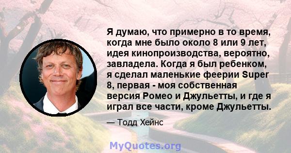 Я думаю, что примерно в то время, когда мне было около 8 или 9 лет, идея кинопроизводства, вероятно, завладела. Когда я был ребенком, я сделал маленькие феерии Super 8, первая - моя собственная версия Ромео и Джульетты, 