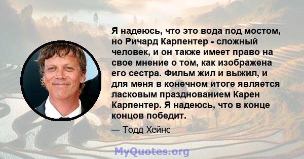 Я надеюсь, что это вода под мостом, но Ричард Карпентер - сложный человек, и он также имеет право на свое мнение о том, как изображена его сестра. Фильм жил и выжил, и для меня в конечном итоге является ласковым