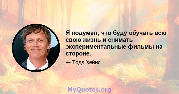 Я подумал, что буду обучать всю свою жизнь и снимать экспериментальные фильмы на стороне.