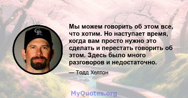 Мы можем говорить об этом все, что хотим. Но наступает время, когда вам просто нужно это сделать и перестать говорить об этом. Здесь было много разговоров и недостаточно.