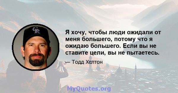 Я хочу, чтобы люди ожидали от меня большего, потому что я ожидаю большего. Если вы не ставите цели, вы не пытаетесь.