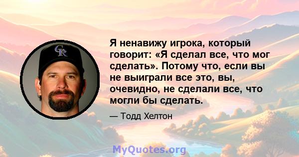 Я ненавижу игрока, который говорит: «Я сделал все, что мог сделать». Потому что, если вы не выиграли все это, вы, очевидно, не сделали все, что могли бы сделать.