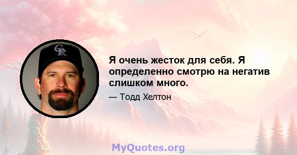 Я очень жесток для себя. Я определенно смотрю на негатив слишком много.