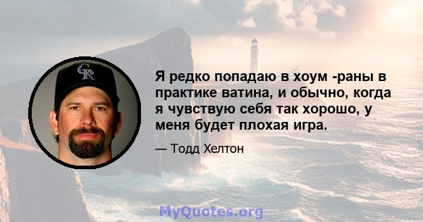 Я редко попадаю в хоум -раны в практике ватина, и обычно, когда я чувствую себя так хорошо, у меня будет плохая игра.