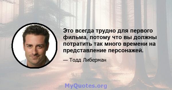 Это всегда трудно для первого фильма, потому что вы должны потратить так много времени на представление персонажей.