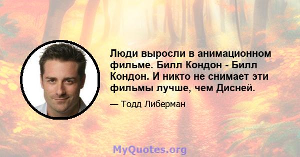 Люди выросли в анимационном фильме. Билл Кондон - Билл Кондон. И никто не снимает эти фильмы лучше, чем Дисней.