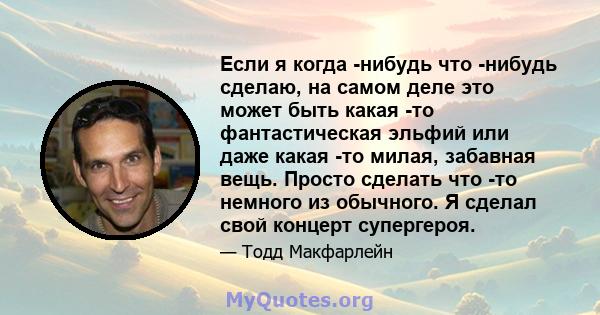 Если я когда -нибудь что -нибудь сделаю, на самом деле это может быть какая -то фантастическая эльфий или даже какая -то милая, забавная вещь. Просто сделать что -то немного из обычного. Я сделал свой концерт супергероя.