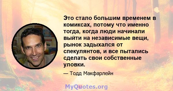 Это стало большим временем в комиксах, потому что именно тогда, когда люди начинали выйти на независимые вещи, рынок задыхался от спекулянтов, и все пытались сделать свои собственные уловки.