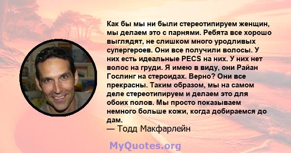 Как бы мы ни были стереотипируем женщин, мы делаем это с парнями. Ребята все хорошо выглядят, не слишком много уродливых супергероев. Они все получили волосы. У них есть идеальные PECS на них. У них нет волос на груди.