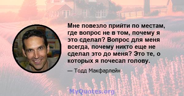 Мне повезло прийти по местам, где вопрос не в том, почему я это сделал? Вопрос для меня всегда, почему никто еще не сделал это до меня? Это те, о которых я почесал голову.