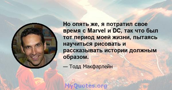 Но опять же, я потратил свое время с Marvel и DC, так что был тот период моей жизни, пытаясь научиться рисовать и рассказывать истории должным образом.