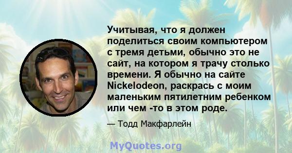 Учитывая, что я должен поделиться своим компьютером с тремя детьми, обычно это не сайт, на котором я трачу столько времени. Я обычно на сайте Nickelodeon, раскрась с моим маленьким пятилетним ребенком или чем -то в этом 