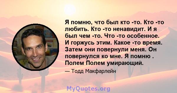 Я помню, что был кто -то. Кто -то любить. Кто -то ненавидит. И я был чем -то. Что -то особенное. И горжусь этим. Какое -то время. Затем они повернули меня. Он повернулся ко мне. Я помню . Полем Полем умирающий.