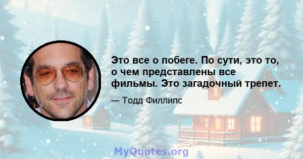 Это все о побеге. По сути, это то, о чем представлены все фильмы. Это загадочный трепет.