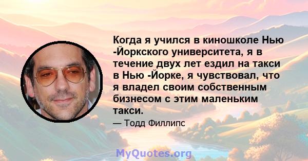 Когда я учился в киношколе Нью -Йоркского университета, я в течение двух лет ездил на такси в Нью -Йорке, я чувствовал, что я владел своим собственным бизнесом с этим маленьким такси.