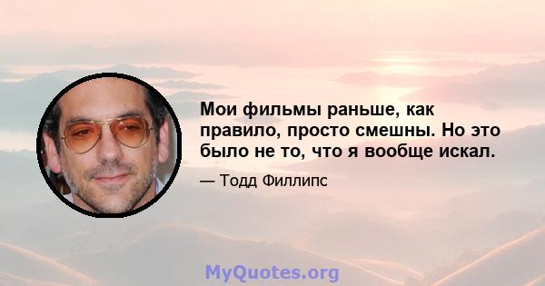 Мои фильмы раньше, как правило, просто смешны. Но это было не то, что я вообще искал.